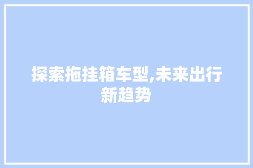 探索拖挂箱车型,未来出行新趋势