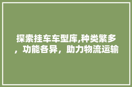 探索挂车车型库,种类繁多，功能各异，助力物流运输行业发展