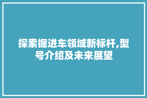 探索掘进车领域新标杆,型号介绍及未来展望
