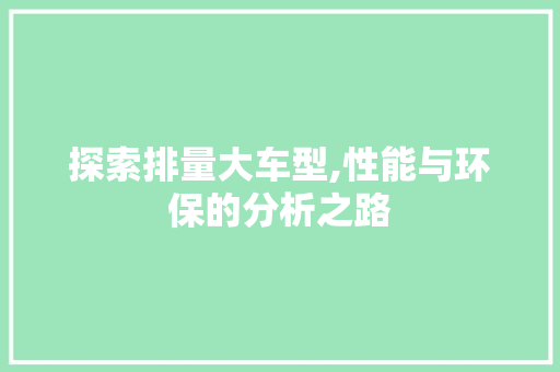 探索排量大车型,性能与环保的分析之路