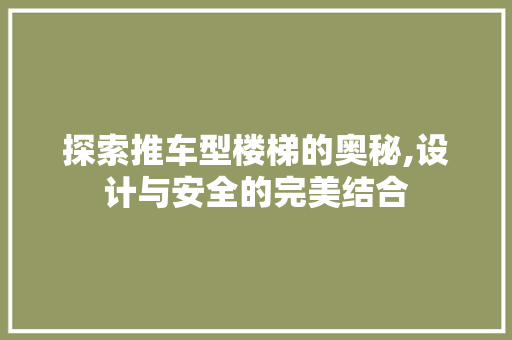 探索推车型楼梯的奥秘,设计与安全的完美结合