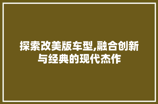 探索改美版车型,融合创新与经典的现代杰作