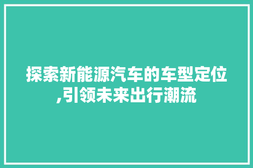 探索新能源汽车的车型定位,引领未来出行潮流