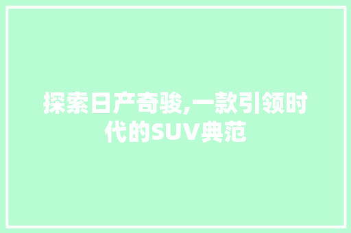 探索日产奇骏,一款引领时代的SUV典范