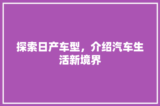 探索日产车型，介绍汽车生活新境界