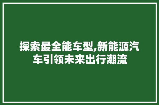 探索最全能车型,新能源汽车引领未来出行潮流 新款车型
