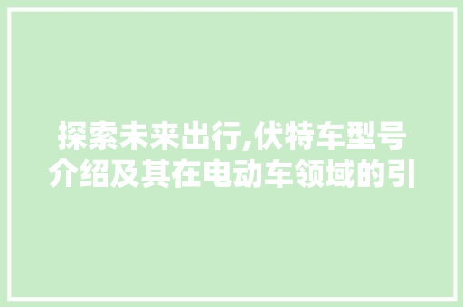 探索未来出行,伏特车型号介绍及其在电动车领域的引领地位
