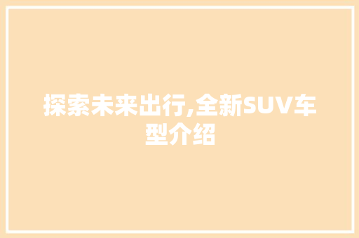 探索未来出行,全新SUV车型介绍