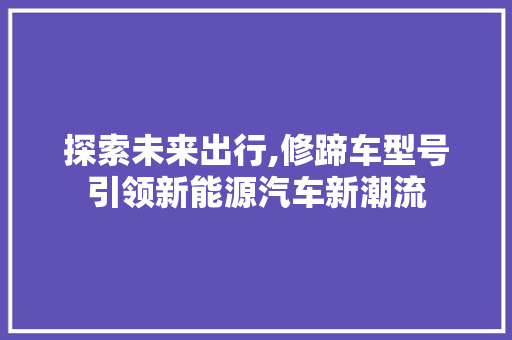 探索未来出行,修蹄车型号引领新能源汽车新潮流