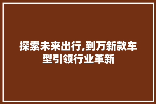 探索未来出行,到万新款车型引领行业革新