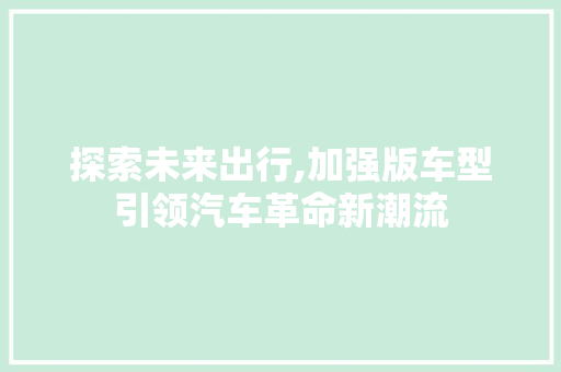 探索未来出行,加强版车型引领汽车革命新潮流