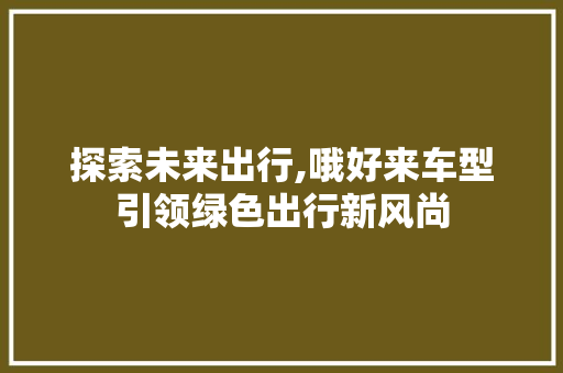 探索未来出行,哦好来车型引领绿色出行新风尚
