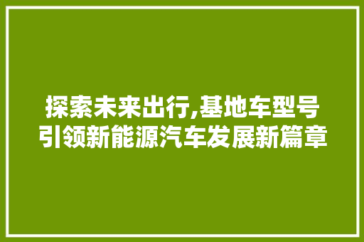 探索未来出行,基地车型号引领新能源汽车发展新篇章