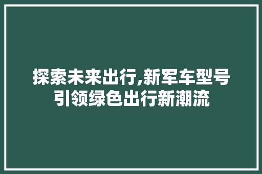 探索未来出行,新军车型号引领绿色出行新潮流