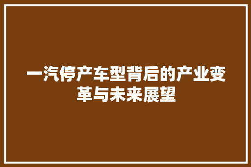一汽停产车型背后的产业变革与未来展望