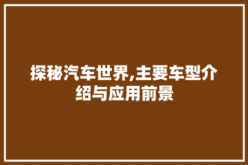 探秘汽车世界,主要车型介绍与应用前景