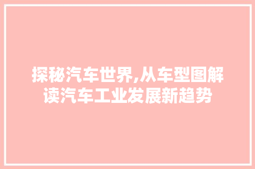 探秘汽车世界,从车型图解读汽车工业发展新趋势