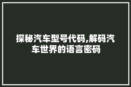 探秘汽车型号代码,解码汽车世界的语言密码
