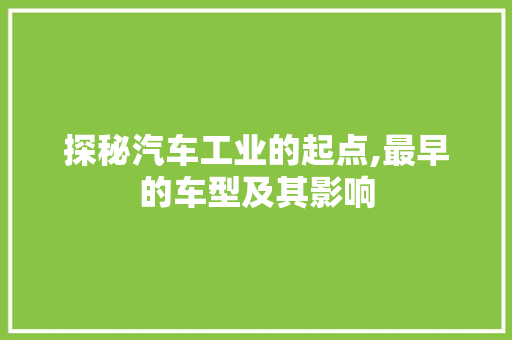 探秘汽车工业的起点,最早的车型及其影响