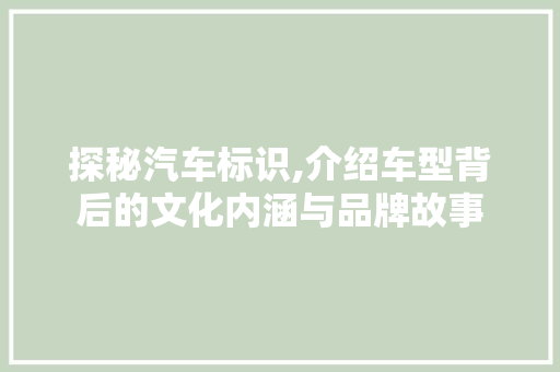 探秘汽车标识,介绍车型背后的文化内涵与品牌故事