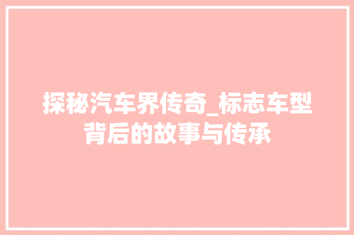 探秘汽车界传奇_标志车型背后的故事与传承