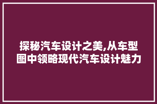 探秘汽车设计之美,从车型图中领略现代汽车设计魅力