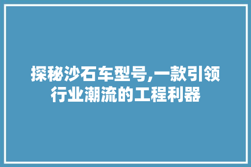 探秘沙石车型号,一款引领行业潮流的工程利器