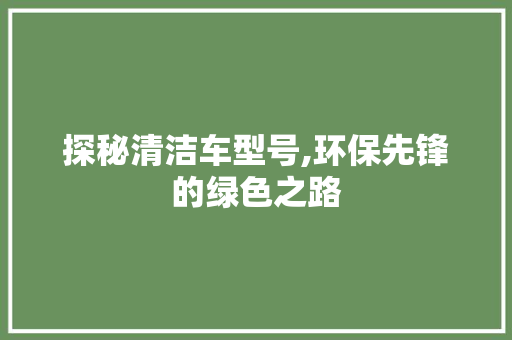 探秘清洁车型号,环保先锋的绿色之路