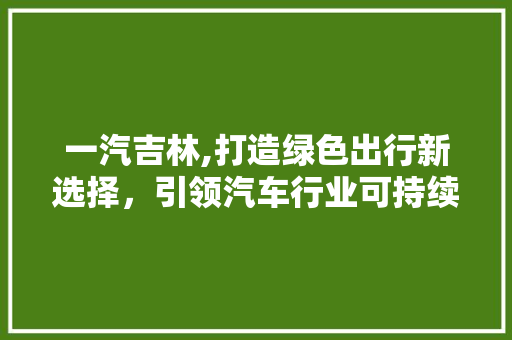 一汽吉林,打造绿色出行新选择，引领汽车行业可持续发展
