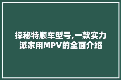 探秘特顺车型号,一款实力派家用MPV的全面介绍