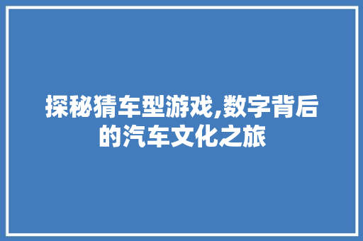 探秘猜车型游戏,数字背后的汽车文化之旅