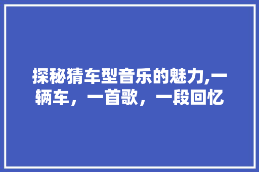 探秘猜车型音乐的魅力,一辆车，一首歌，一段回忆