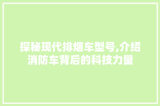 探秘现代排烟车型号,介绍消防车背后的科技力量