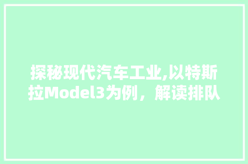 探秘现代汽车工业,以特斯拉Model3为例，解读排队车型号的奥秘
