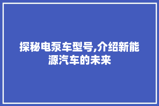 探秘电泵车型号,介绍新能源汽车的未来