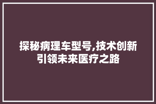 探秘病理车型号,技术创新引领未来医疗之路