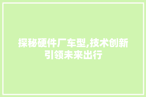 探秘硬件厂车型,技术创新引领未来出行
