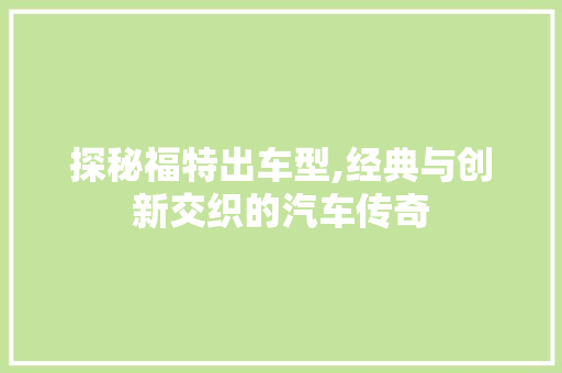 探秘福特出车型,经典与创新交织的汽车传奇
