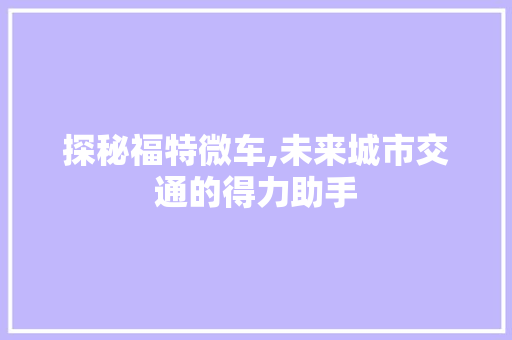 探秘福特微车,未来城市交通的得力助手