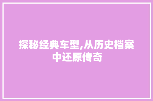 探秘经典车型,从历史档案中还原传奇