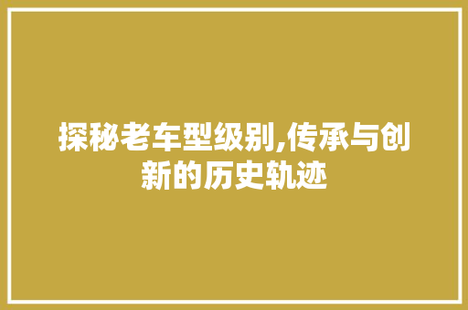 探秘老车型级别,传承与创新的历史轨迹