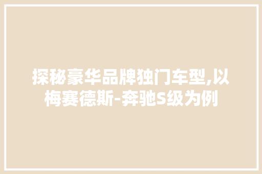探秘豪华品牌独门车型,以梅赛德斯-奔驰S级为例