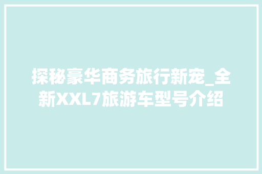 探秘豪华商务旅行新宠_全新XXL7旅游车型号介绍