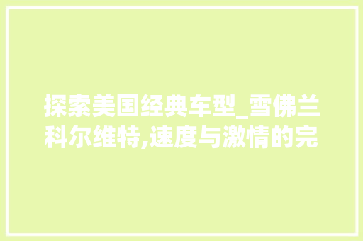 探索美国经典车型_雪佛兰科尔维特,速度与激情的完美融合