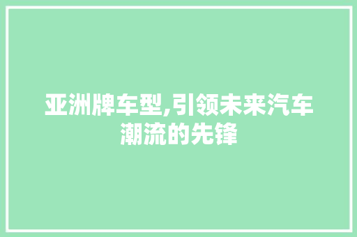 亚洲牌车型,引领未来汽车潮流的先锋