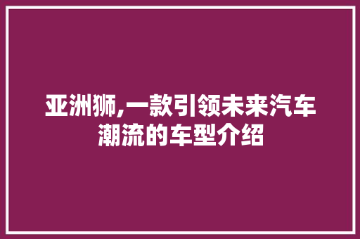 亚洲狮,一款引领未来汽车潮流的车型介绍
