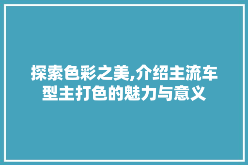 探索色彩之美,介绍主流车型主打色的魅力与意义