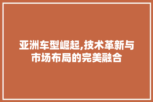 亚洲车型崛起,技术革新与市场布局的完美融合