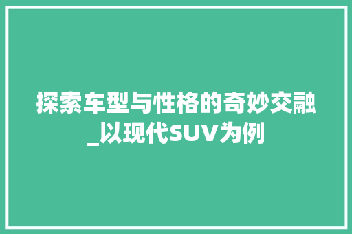 探索车型与性格的奇妙交融_以现代SUV为例