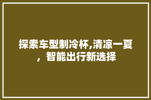 探索车型制冷杯,清凉一夏，智能出行新选择